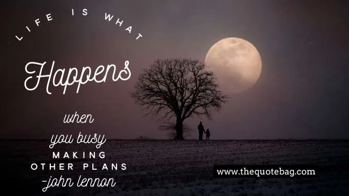 “Life is what happens, when you busy making other plans.” - John Lennon
